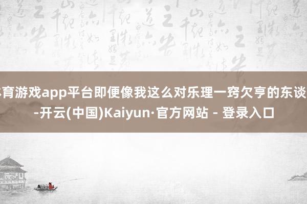 体育游戏app平台即便像我这么对乐理一窍欠亨的东谈主-开云(中国)Kaiyun·官方网站 - 登录入口