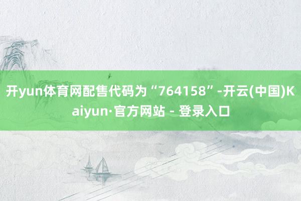 开yun体育网配售代码为“764158”-开云(中国)Kaiyun·官方网站 - 登录入口