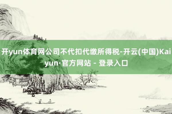 开yun体育网公司不代扣代缴所得税-开云(中国)Kaiyun·官方网站 - 登录入口