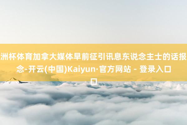 欧洲杯体育加拿大媒体早前征引讯息东说念主士的话报说念-开云(中国)Kaiyun·官方网站 - 登录入口