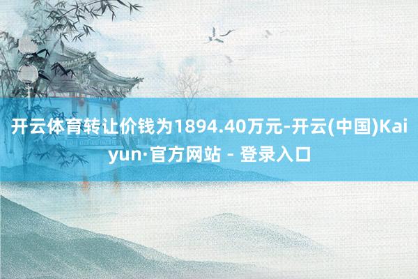 开云体育转让价钱为1894.40万元-开云(中国)Kaiyun·官方网站 - 登录入口