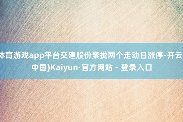 体育游戏app平台交建股份聚拢两个走动日涨停-开云(中国)Kaiyun·官方网站 - 登录入口