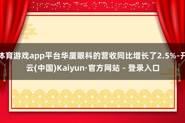 体育游戏app平台华厦眼科的营收同比增长了2.5%-开云(中国)Kaiyun·官方网站 - 登录入口