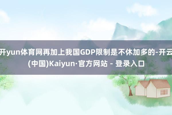 开yun体育网再加上我国GDP限制是不休加多的-开云(中国)Kaiyun·官方网站 - 登录入口
