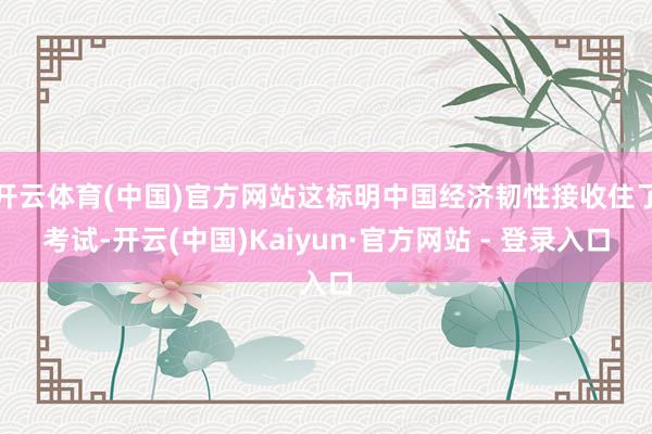 开云体育(中国)官方网站这标明中国经济韧性接收住了考试-开云(中国)Kaiyun·官方网站 - 登录入口