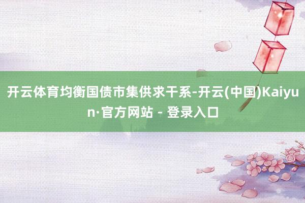 开云体育均衡国债市集供求干系-开云(中国)Kaiyun·官方网站 - 登录入口