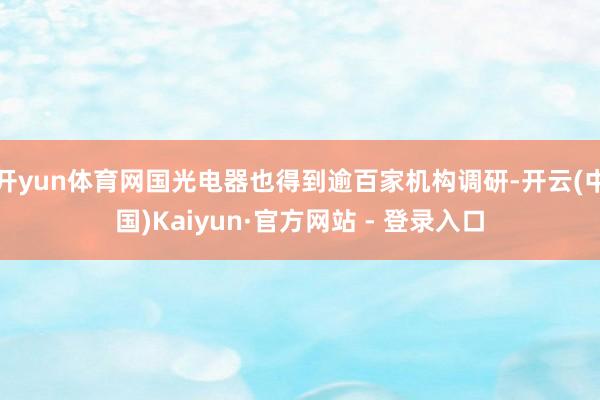 开yun体育网国光电器也得到逾百家机构调研-开云(中国)Kaiyun·官方网站 - 登录入口