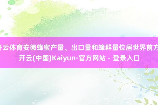 开云体育安徽蜂蜜产量、出口量和蜂群量位居世界前方-开云(中国)Kaiyun·官方网站 - 登录入口