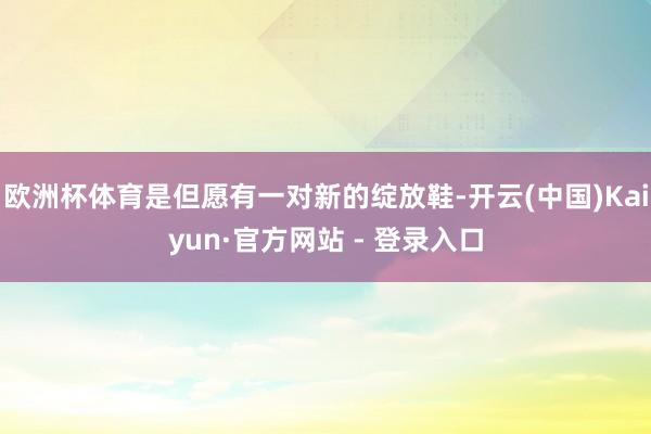 欧洲杯体育是但愿有一对新的绽放鞋-开云(中国)Kaiyun·官方网站 - 登录入口