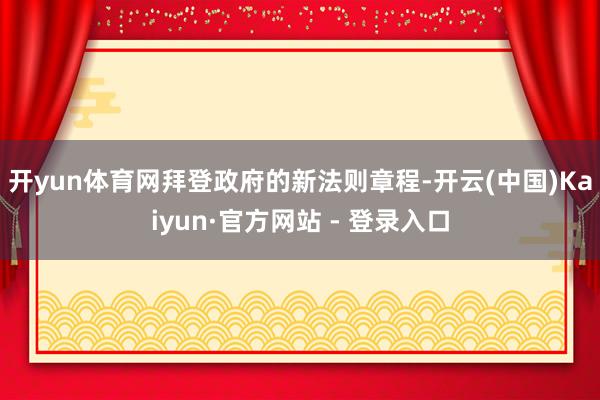 开yun体育网　　拜登政府的新法则章程-开云(中国)Kaiyun·官方网站 - 登录入口