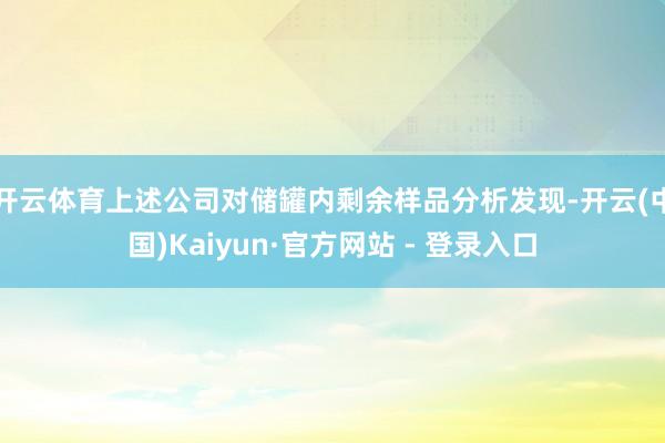 开云体育上述公司对储罐内剩余样品分析发现-开云(中国)Kaiyun·官方网站 - 登录入口