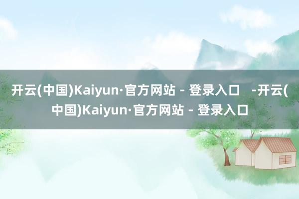 开云(中国)Kaiyun·官方网站 - 登录入口   -开云(中国)Kaiyun·官方网站 - 登录入口