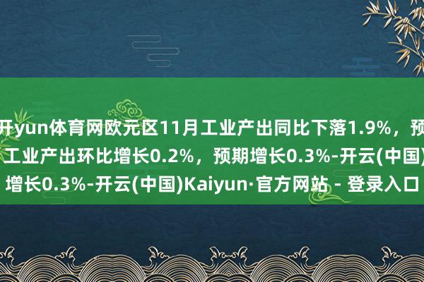 开yun体育网欧元区11月工业产出同比下落1.9%，预期下落1.90%；11月工业产出环比增长0.2%，预期增长0.3%-开云(中国)Kaiyun·官方网站 - 登录入口