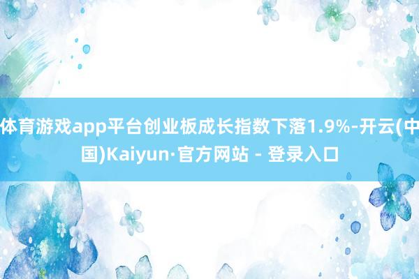 体育游戏app平台创业板成长指数下落1.9%-开云(中国)Kaiyun·官方网站 - 登录入口