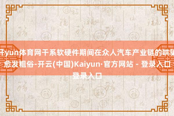 开yun体育网干系软硬件期间在众人汽车产业链的哄骗愈发粗俗-开云(中国)Kaiyun·官方网站 - 登录入口