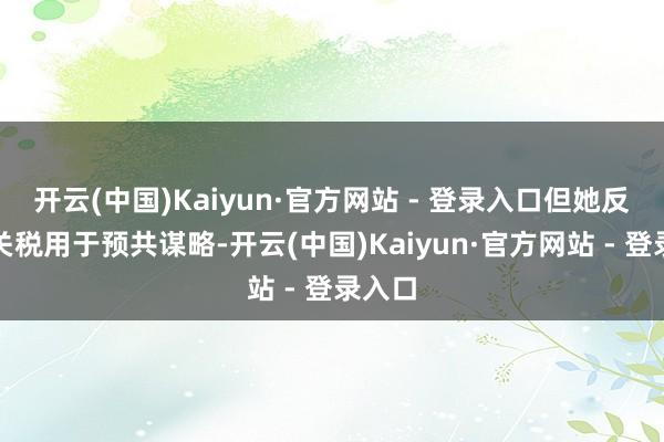 开云(中国)Kaiyun·官方网站 - 登录入口但她反对把关税用于预共谋略-开云(中国)Kaiyun·官方网站 - 登录入口