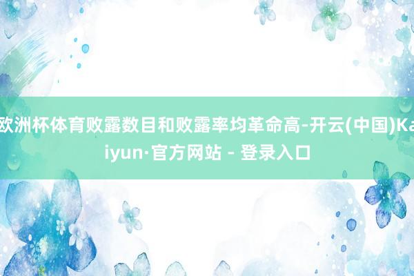 欧洲杯体育败露数目和败露率均革命高-开云(中国)Kaiyun·官方网站 - 登录入口