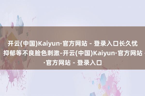 开云(中国)Kaiyun·官方网站 - 登录入口长久忧虑、牵记、抑郁等不良脸色刺激-开云(中国)Kaiyun·官方网站 - 登录入口