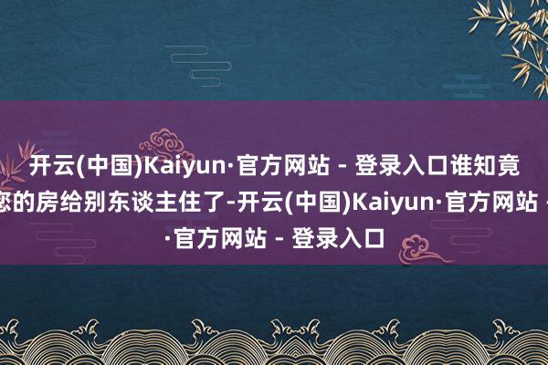 开云(中国)Kaiyun·官方网站 - 登录入口谁知竟被见知：您的房给别东谈主住了-开云(中国)Kaiyun·官方网站 - 登录入口