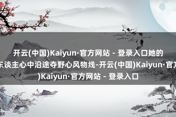 开云(中国)Kaiyun·官方网站 - 登录入口她的形象无疑是很多东谈主心中沿途夺野心风物线-开云(中国)Kaiyun·官方网站 - 登录入口