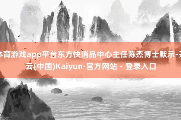 体育游戏app平台东方快消品中心主任陈杰博士默示-开云(中国)Kaiyun·官方网站 - 登录入口