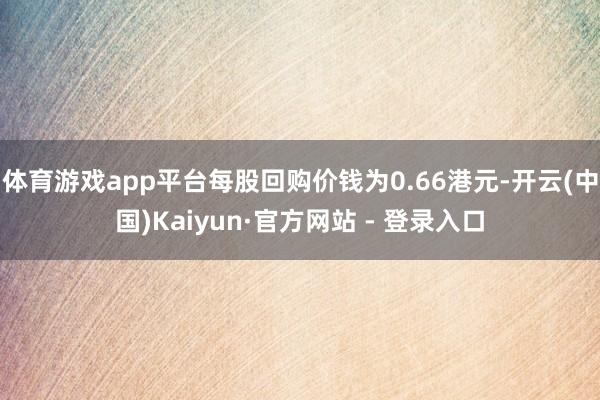 体育游戏app平台每股回购价钱为0.66港元-开云(中国)Kaiyun·官方网站 - 登录入口