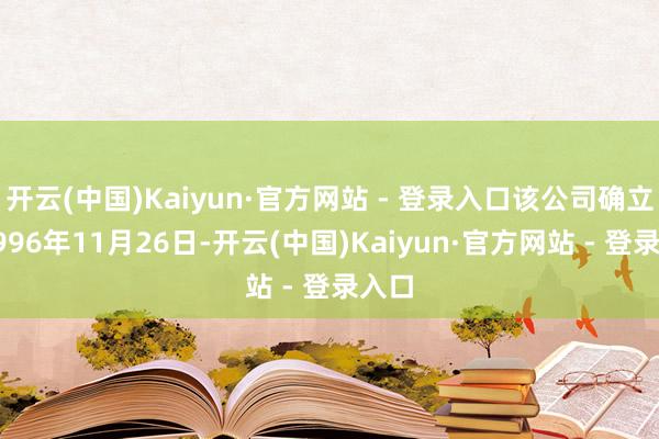 开云(中国)Kaiyun·官方网站 - 登录入口该公司确立于1996年11月26日-开云(中国)Kaiyun·官方网站 - 登录入口