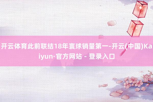 开云体育此前联结18年寰球销量第一-开云(中国)Kaiyun·官方网站 - 登录入口