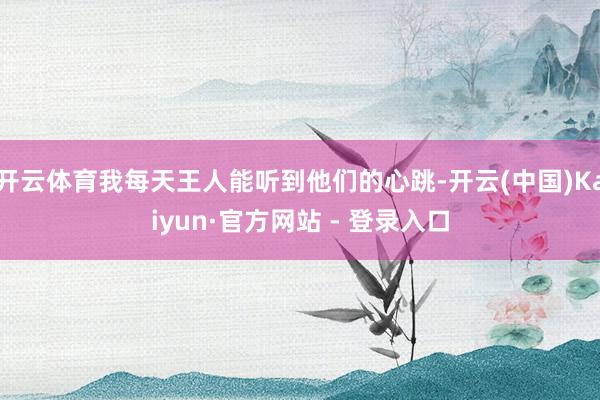 开云体育我每天王人能听到他们的心跳-开云(中国)Kaiyun·官方网站 - 登录入口