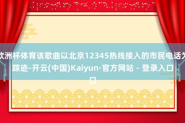 欧洲杯体育该歌曲以北京12345热线接入的市民电话为踪迹-开云(中国)Kaiyun·官方网站 - 登录入口