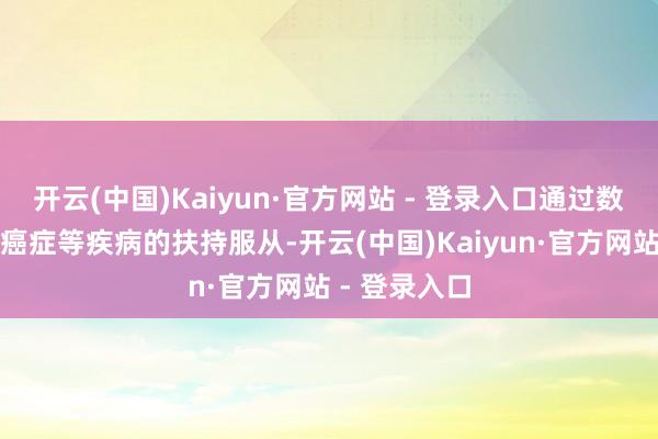 开云(中国)Kaiyun·官方网站 - 登录入口通过数据分析改善癌症等疾病的扶持服从-开云(中国)Kaiyun·官方网站 - 登录入口