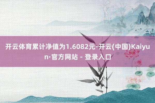 开云体育累计净值为1.6082元-开云(中国)Kaiyun·官方网站 - 登录入口