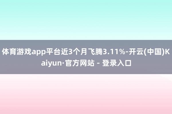 体育游戏app平台近3个月飞腾3.11%-开云(中国)Kaiyun·官方网站 - 登录入口