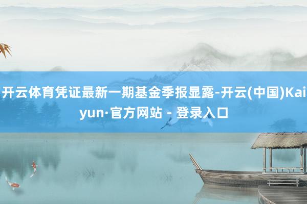 开云体育凭证最新一期基金季报显露-开云(中国)Kaiyun·官方网站 - 登录入口