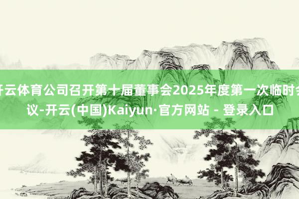 开云体育公司召开第十届董事会2025年度第一次临时会议-开云(中国)Kaiyun·官方网站 - 登录入口