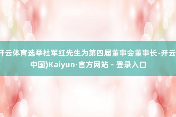 开云体育选举杜军红先生为第四届董事会董事长-开云(中国)Kaiyun·官方网站 - 登录入口