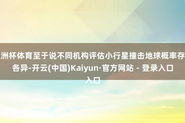 欧洲杯体育至于说不同机构评估小行星撞击地球概率存在各异-开云(中国)Kaiyun·官方网站 - 登录入口