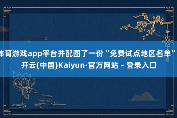 体育游戏app平台并配图了一份“免费试点地区名单”-开云(中国)Kaiyun·官方网站 - 登录入口