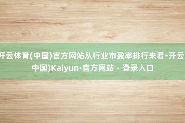 开云体育(中国)官方网站从行业市盈率排行来看-开云(中国)Kaiyun·官方网站 - 登录入口