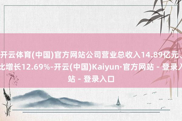 开云体育(中国)官方网站公司营业总收入14.89亿元、同比增长12.69%-开云(中国)Kaiyun·官方网站 - 登录入口