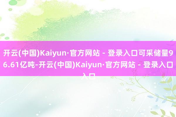 开云(中国)Kaiyun·官方网站 - 登录入口可采储量96.61亿吨-开云(中国)Kaiyun·官方网站 - 登录入口