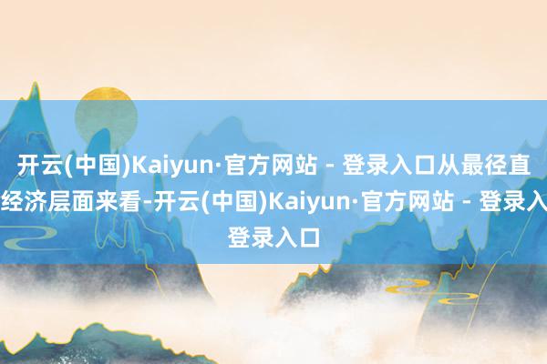 开云(中国)Kaiyun·官方网站 - 登录入口从最径直的经济层面来看-开云(中国)Kaiyun·官方网站 - 登录入口