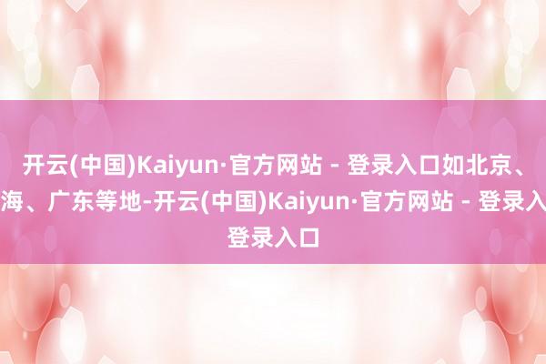 开云(中国)Kaiyun·官方网站 - 登录入口如北京、上海、广东等地-开云(中国)Kaiyun·官方网站 - 登录入口