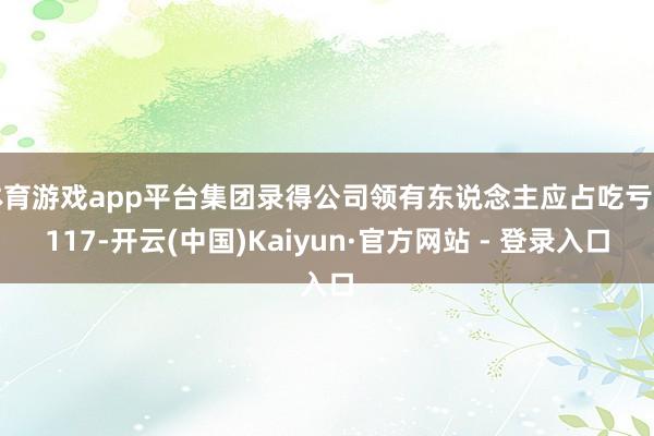 体育游戏app平台集团录得公司领有东说念主应占吃亏约117-开云(中国)Kaiyun·官方网站 - 登录入口