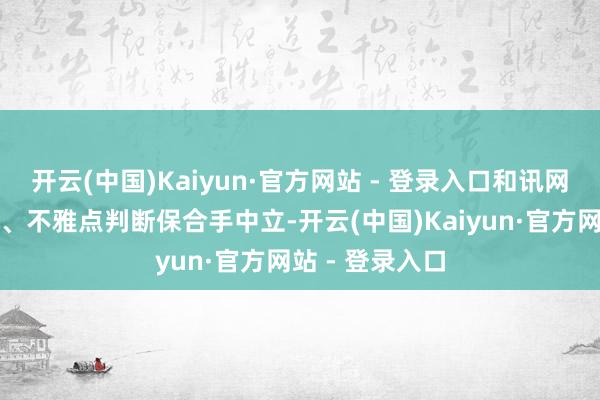 开云(中国)Kaiyun·官方网站 - 登录入口和讯网站对文中剖释、不雅点判断保合手中立-开云(中国)Kaiyun·官方网站 - 登录入口