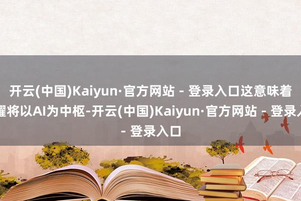 开云(中国)Kaiyun·官方网站 - 登录入口这意味着荣耀将以AI为中枢-开云(中国)Kaiyun·官方网站 - 登录入口