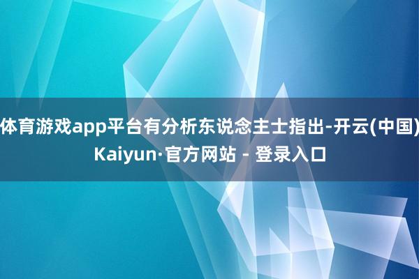 体育游戏app平台有分析东说念主士指出-开云(中国)Kaiyun·官方网站 - 登录入口