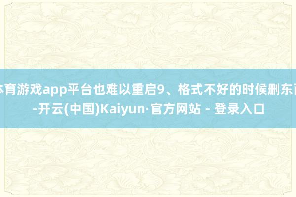 体育游戏app平台也难以重启9、格式不好的时候删东西-开云(中国)Kaiyun·官方网站 - 登录入口