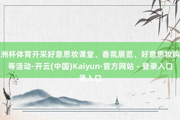 欧洲杯体育开采好意思妆课堂、香氛展览、好意思妆购物等活动-开云(中国)Kaiyun·官方网站 - 登录入口