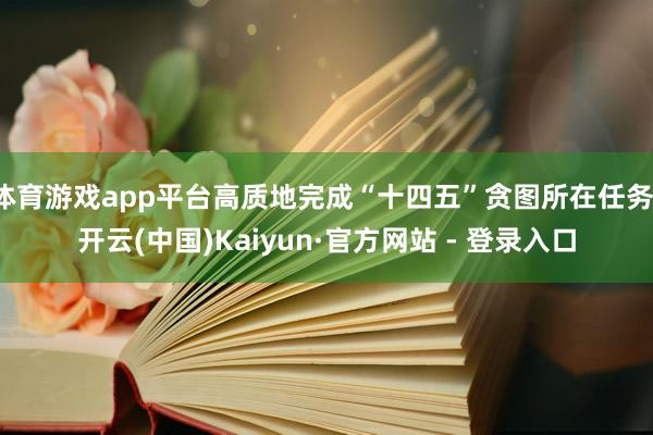 体育游戏app平台高质地完成“十四五”贪图所在任务-开云(中国)Kaiyun·官方网站 - 登录入口